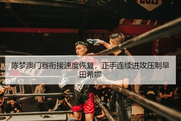 陈梦澳门赛衔接速度恢复，正手连续进攻压制早田希娜